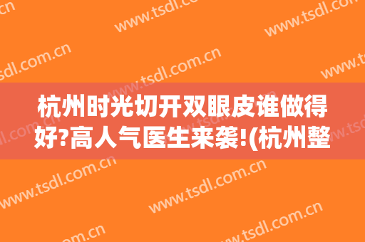 杭州时光切开双眼皮谁做得好?高人气医生来袭!(杭州整形医院割双眼皮医生哪个好)