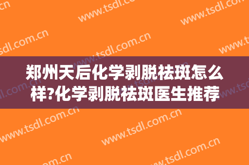 郑州天后化学剥脱祛斑怎么样?化学剥脱祛斑医生推荐(祛斑脱皮后怎样修复快)