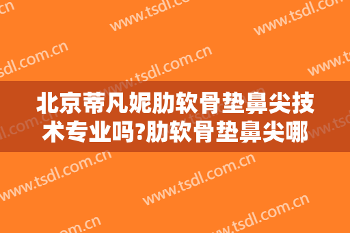 北京蒂凡妮肋软骨垫鼻尖技术专业吗?肋软骨垫鼻尖哪个医生好