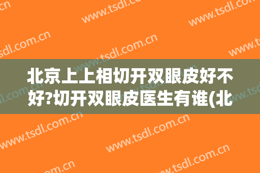 北京上上相切开双眼皮好不好?切开双眼皮医生有谁(北京谁做双眼皮手术比较好)