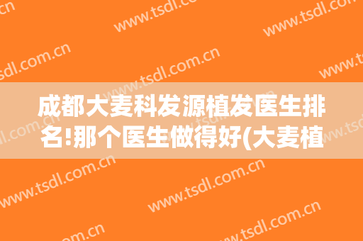 成都大麦科发源植发医生排名!那个医生做得好(大麦植发团队)
