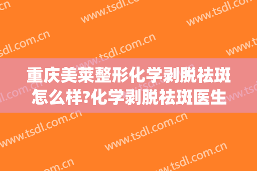 重庆美莱整形化学剥脱祛斑怎么样?化学剥脱祛斑医生推荐(美莱美容整形医院祛斑)