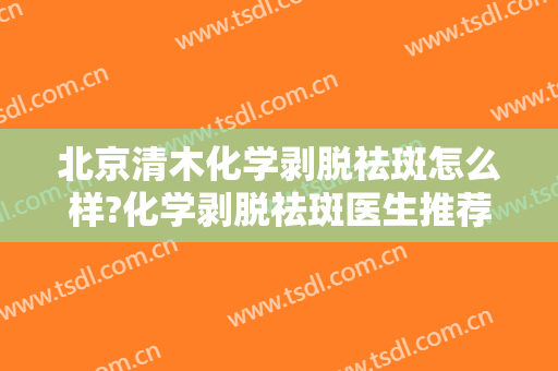 北京清木化学剥脱祛斑怎么样?化学剥脱祛斑医生推荐