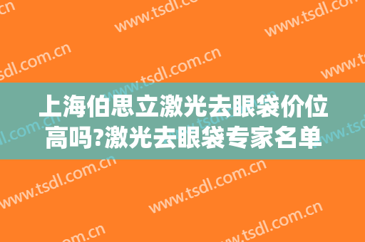 上海伯思立激光去眼袋价位高吗?激光去眼袋专家名单(激光祛眼袋哪家好)