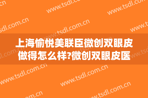 上海愉悦美联臣微创双眼皮做得怎么样?微创双眼皮医生介绍(上海美联臣医疗美容整形)