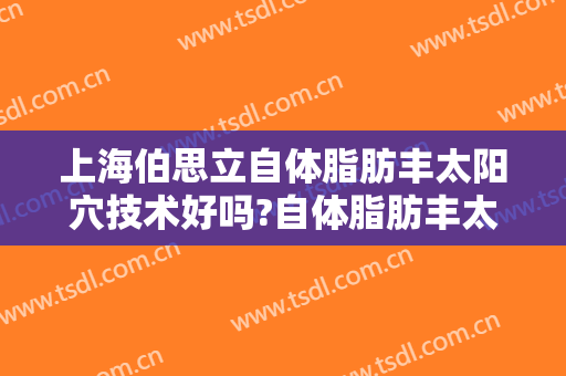 上海伯思立自体脂肪丰太阳穴技术好吗?自体脂肪丰太阳穴医生有谁