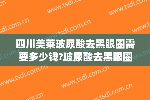 四川美莱玻尿酸去黑眼圈需要多少钱?玻尿酸去黑眼圈医生推荐(玻尿酸去黑眼圈有效吗)