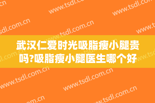 武汉仁爱时光吸脂瘦小腿贵吗?吸脂瘦小腿医生哪个好(武汉吸脂瘦哪家好)