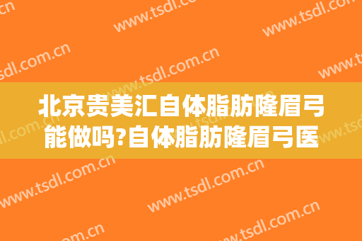 北京贵美汇自体脂肪隆眉弓能做吗?自体脂肪隆眉弓医生介绍(自体脂肪填充眉弓多少钱)