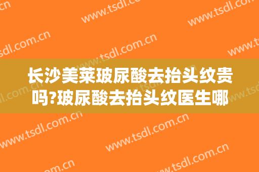 长沙美莱玻尿酸去抬头纹贵吗?玻尿酸去抬头纹医生哪个好(打玻尿酸能去抬头纹吗)