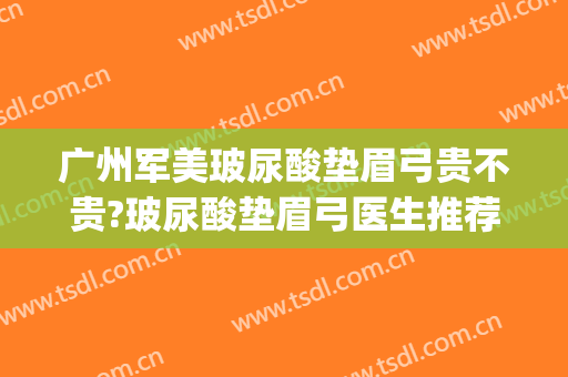 广州军美玻尿酸垫眉弓贵不贵?玻尿酸垫眉弓医生推荐(玻尿酸丰眉弓要多少钱)