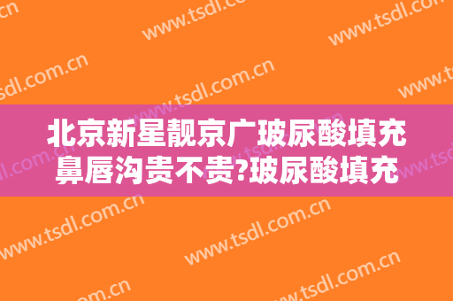 北京新星靓京广玻尿酸填充鼻唇沟贵不贵?玻尿酸填充鼻唇沟哪个医生好