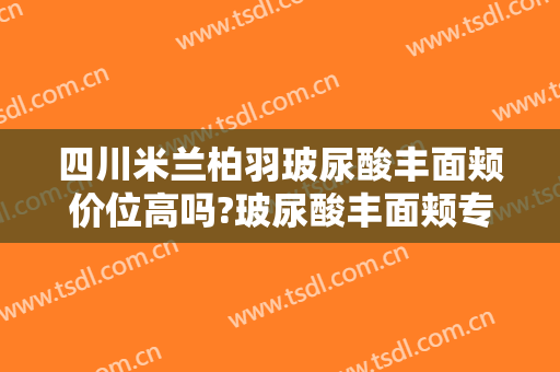 四川米兰柏羽玻尿酸丰面颊价位高吗?玻尿酸丰面颊专家名单