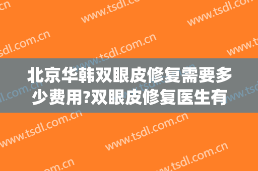 北京华韩双眼皮修复需要多少费用?双眼皮修复医生有谁(双眼皮修复的费用)