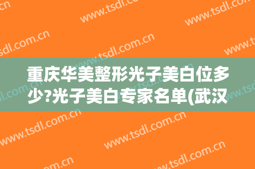重庆华美整形光子美白位多少?光子美白专家名单(武汉超光子美白美莱整形)