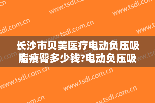 长沙市贝美医疗电动负压吸脂瘦臀多少钱?电动负压吸脂瘦臀医生哪个好