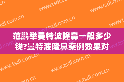 范鹏举曼特波隆鼻一般多少钱?曼特波隆鼻案例效果对比图_中南大学湘雅医院