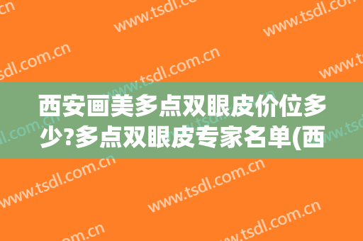 西安画美多点双眼皮价位多少?多点双眼皮专家名单(西安双眼皮最好的整形医院)