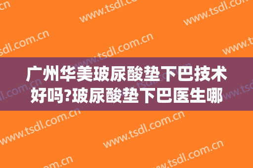 广州华美玻尿酸垫下巴技术好吗?玻尿酸垫下巴医生哪个好(垫下巴和打玻尿酸哪个好)