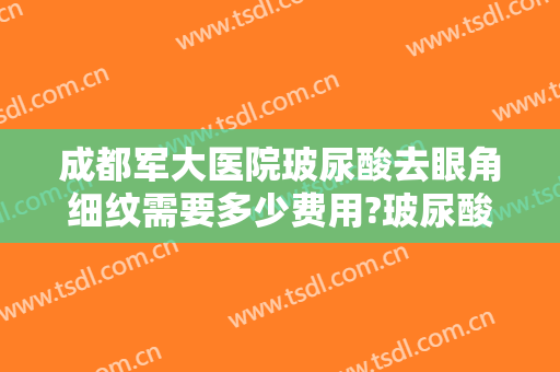 成都军大医院玻尿酸去眼角细纹需要多少费用?玻尿酸去眼角细纹哪个医生好