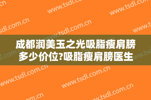 成都润美玉之光吸脂瘦肩膀多少价位?吸脂瘦肩膀医生名单