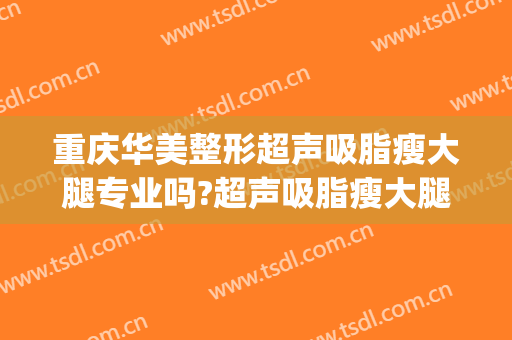 重庆华美整形超声吸脂瘦大腿专业吗?超声吸脂瘦大腿医生名单(重庆华美整形医院医生排行榜)