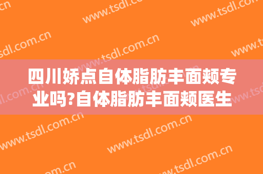 四川娇点自体脂肪丰面颊专业吗?自体脂肪丰面颊医生名单(成都娇点脂肪隆胸多少钱)