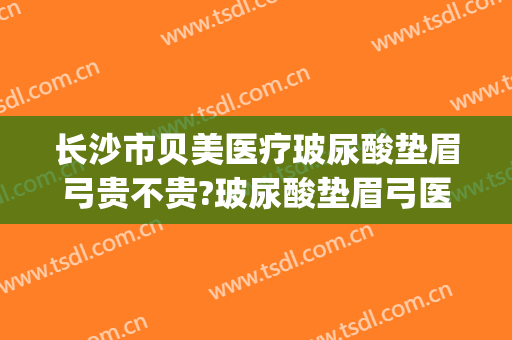 长沙市贝美医疗玻尿酸垫眉弓贵不贵?玻尿酸垫眉弓医生推荐(眉弓用什么玻尿酸)