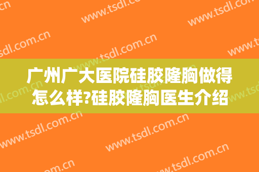 广州广大医院硅胶隆胸做得怎么样?硅胶隆胸医生介绍(广州哪家医院做假体隆胸好)