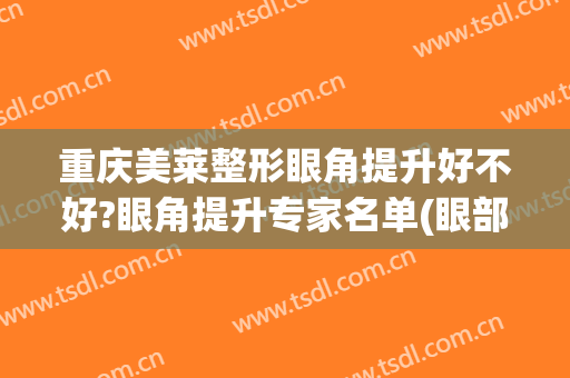 重庆美莱整形眼角提升好不好?眼角提升专家名单(眼部整形美容)