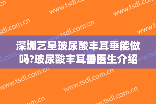 深圳艺星玻尿酸丰耳垂能做吗?玻尿酸丰耳垂医生介绍(玻尿酸可以丰耳垂吗)