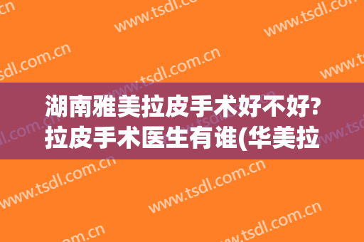 湖南雅美拉皮手术好不好?拉皮手术医生有谁(华美拉皮手术做的好吗)