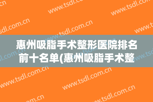 惠州吸脂手术整形医院排名前十名单(惠州吸脂手术整形医院排名前十名单图片)