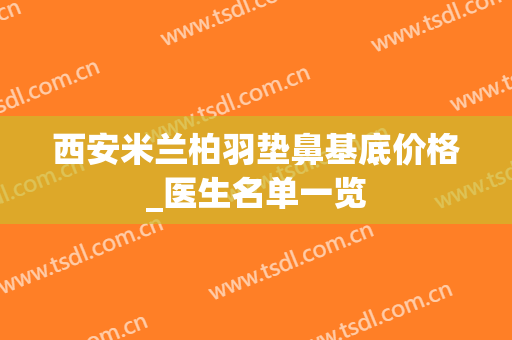 西安米兰柏羽垫鼻基底价格_医生名单一览