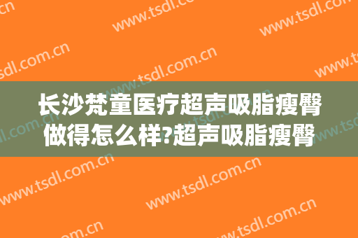 长沙梵童医疗超声吸脂瘦臀做得怎么样?超声吸脂瘦臀医生哪个好(梵童医院吸脂怎么样)