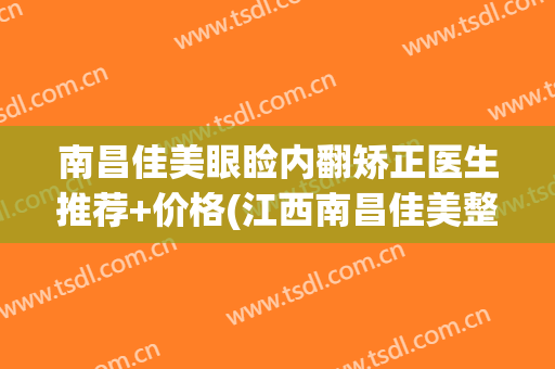 南昌佳美眼睑内翻矫正医生推荐+价格(江西南昌佳美整形医院)