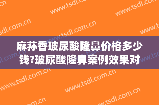 麻荪香玻尿酸隆鼻价格多少钱?玻尿酸隆鼻案例效果对比图_上海交通大学医学院附属第九人民医院