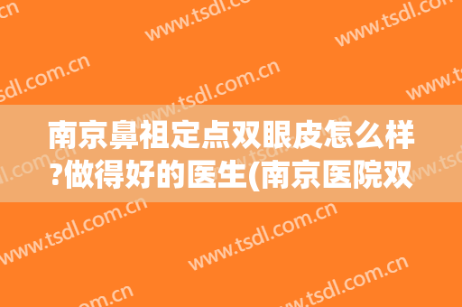 南京鼻祖定点双眼皮怎么样?做得好的医生(南京医院双眼皮谁最牛)