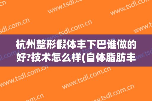 杭州整形假体丰下巴谁做的好?技术怎么样(自体脂肪丰下巴医院比较好)