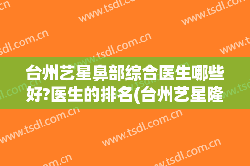 台州艺星鼻部综合医生哪些好?医生的排名(台州艺星隆鼻)