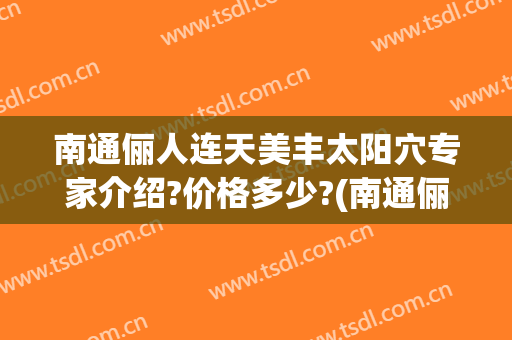南通俪人连天美丰太阳穴专家介绍?价格多少?(南通俪人连天美医疗美容医院官网)