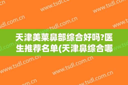 天津美莱鼻部综合好吗?医生推荐名单(天津鼻综合哪里做得好)