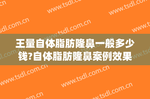 王量自体脂肪隆鼻一般多少钱?自体脂肪隆鼻案例效果对比图_重庆市南岸区中西医结合医院