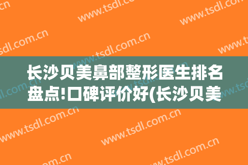 长沙贝美鼻部整形医生排名盘点!口碑评价好(长沙贝美整形医院)