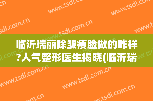 临沂瑞丽除皱瘦脸做的咋样?人气整形医生揭晓(临沂瑞丽做双眼皮怎么样)