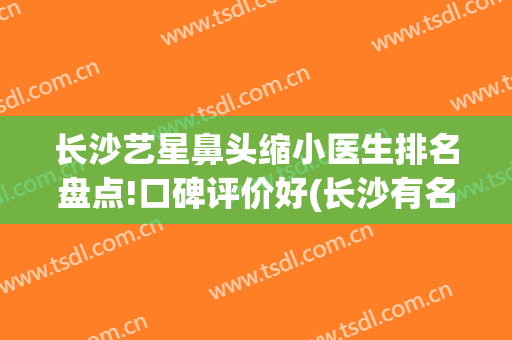 长沙艺星鼻头缩小医生排名盘点!口碑评价好(长沙有名的鼻整形医生)
