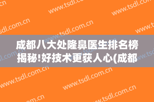 成都八大处隆鼻医生排名榜揭秘!好技术更获人心(成都隆鼻医生排行)