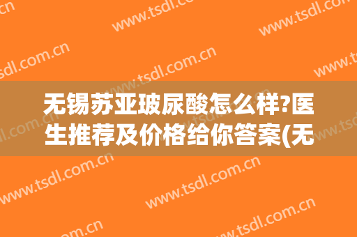 无锡苏亚玻尿酸怎么样?医生推荐及价格给你答案(无锡苏亚整形怎么样)