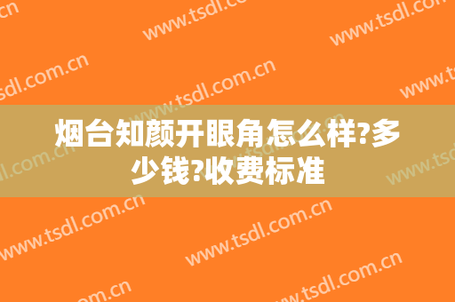 烟台知颜开眼角怎么样?多少钱?收费标准
