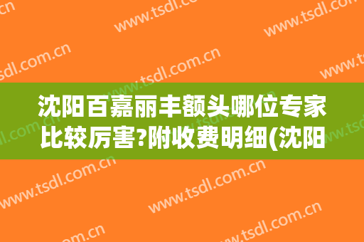 沈阳百嘉丽丰额头哪位专家比较厉害?附收费明细(沈阳百嘉丽美容整形)